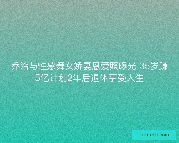 乔治与性感舞女娇妻恩爱照曝光 35岁赚5亿计划2年后退休享受人生 乔治与性感舞女娇妻恩爱照曝光 35岁赚5亿计划2年后退休享受人生