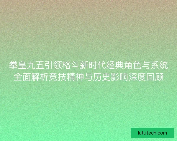 拳皇九五引领格斗新时代经典角色与系统全面解析竞技精神与历史影响深度回顾