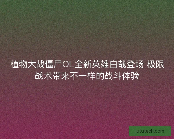 植物大战僵尸OL全新英雄白哉登场 极限战术带来不一样的战斗体验