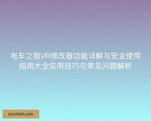 电车之狼VR修改器功能详解与安全使用指南大全实用技巧与常见问题解析