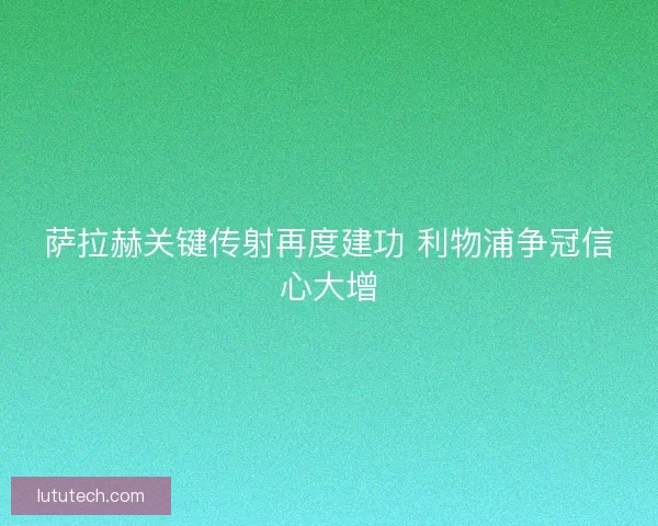 萨拉赫关键传射再度建功 利物浦争冠信心大增