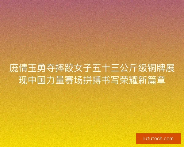 庞倩玉勇夺摔跤女子五十三公斤级铜牌展现中国力量赛场拼搏书写荣耀新篇章 庞倩玉勇夺摔跤女子五十三公斤级铜牌展现中国力量赛场拼搏书写荣耀新篇章