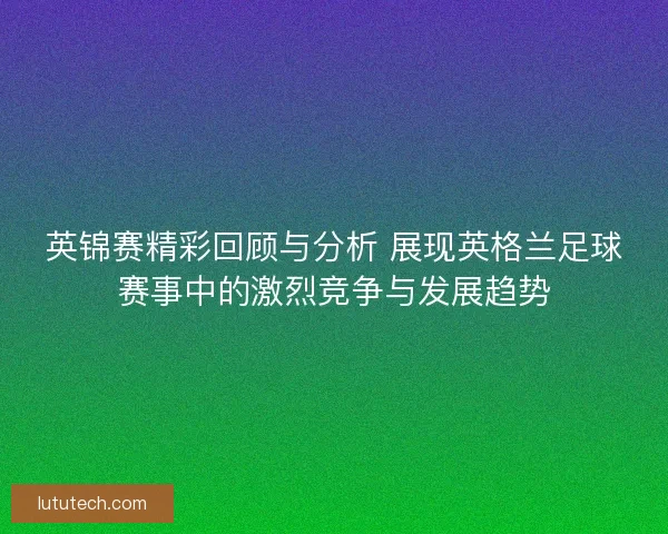 英锦赛精彩回顾与分析 展现英格兰足球赛事中的激烈竞争与发展趋势 英锦赛精彩回顾与分析 展现英格兰足球赛事中的激烈竞争与发展趋势