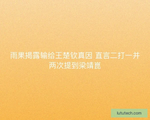 雨果揭露输给王楚钦真因 直言二打一并两次提到梁靖崑 雨果揭露输给王楚钦真因 直言二打一并两次提到梁靖崑