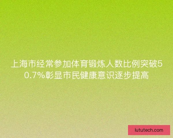 上海市经常参加体育锻炼人数比例突破50.7%彰显市民健康意识逐步提高 上海市经常参加体育锻炼人数比例突破50.7%彰显市民健康意识逐步提高