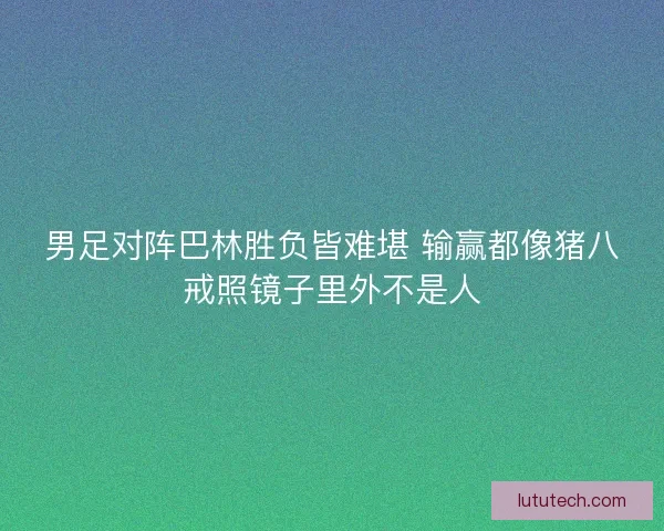 男足对阵巴林胜负皆难堪 输赢都像猪八戒照镜子里外不是人