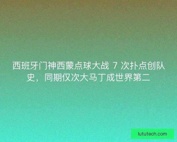 西班牙门神西蒙点球大战 7 次扑点创队史，同期仅次大马丁成世界第二