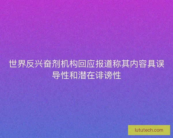 世界反兴奋剂机构回应报道称其内容具误导性和潜在诽谤性