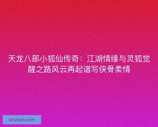 天龙八部小狐仙传奇：江湖情缘与灵狐觉醒之路风云再起谱写侠骨柔情