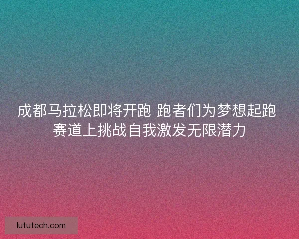 成都马拉松即将开跑 跑者们为梦想起跑 赛道上挑战自我激发无限潜力 成都马拉松即将开跑 跑者们为梦想起跑 赛道上挑战自我激发无限潜力