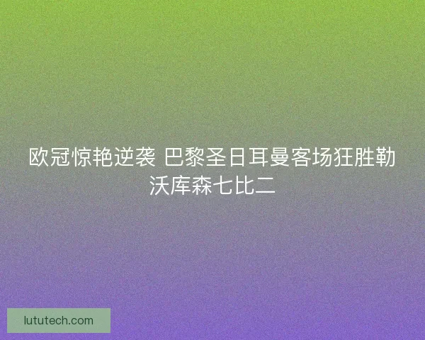 欧冠惊艳逆袭 巴黎圣日耳曼客场狂胜勒沃库森七比二