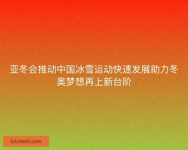 亚冬会推动中国冰雪运动快速发展助力冬奥梦想再上新台阶 亚冬会推动中国冰雪运动快速发展助力冬奥梦想再上新台阶