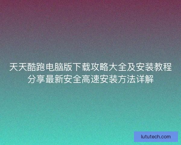 天天酷跑电脑版下载攻略大全及安装教程分享最新安全高速安装方法详解