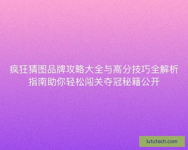 疯狂猜图品牌攻略大全与高分技巧全解析指南助你轻松闯关夺冠秘籍公开