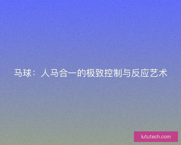 马球：人马合一的极致控制与反应艺术