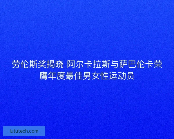 劳伦斯奖揭晓 阿尔卡拉斯与萨巴伦卡荣膺年度最佳男女性运动员