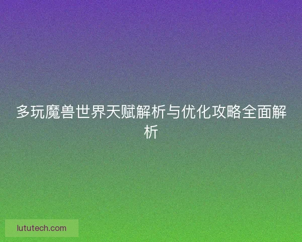 多玩魔兽世界天赋解析与优化攻略全面解析