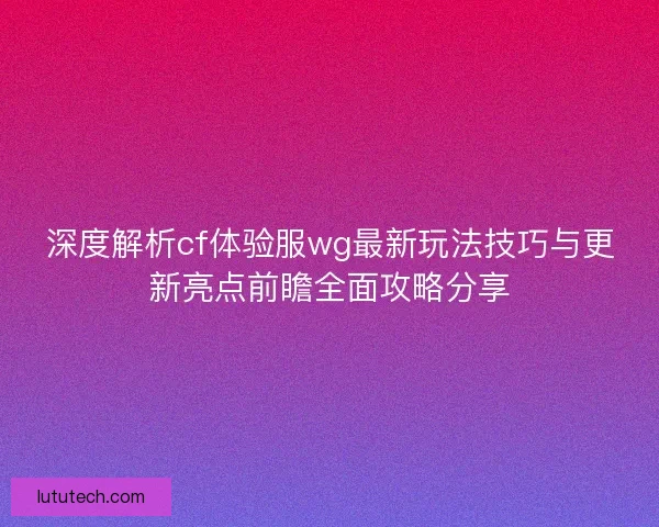 深度解析cf体验服wg最新玩法技巧与更新亮点前瞻全面攻略分享 深度解析cf体验服wg最新玩法技巧与更新亮点前瞻全面攻略分享