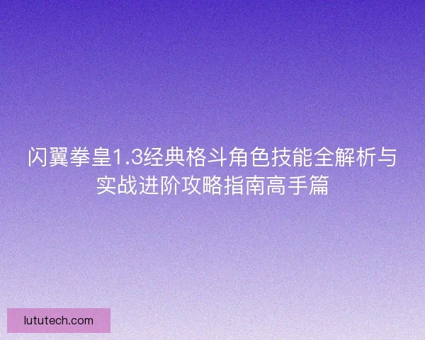 闪翼拳皇1.3经典格斗角色技能全解析与实战进阶攻略指南高手篇 闪翼拳皇1.3经典格斗角色技能全解析与实战进阶攻略指南高手篇