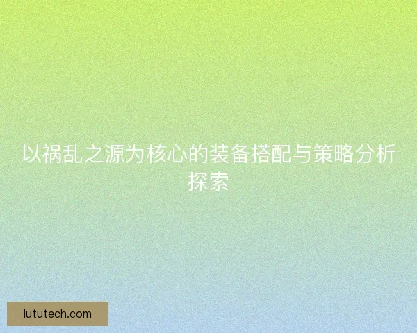 以祸乱之源为核心的装备搭配与策略分析探索 以祸乱之源为核心的装备搭配与策略分析探索