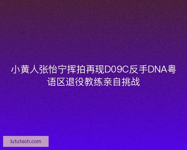 小黄人张怡宁挥拍再现D09C反手DNA粤语区退役教练亲自挑战 小黄人张怡宁挥拍再现D09C反手DNA粤语区退役教练亲自挑战