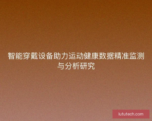 智能穿戴设备助力运动健康数据精准监测与分析研究 智能穿戴设备助力运动健康数据精准监测与分析研究
