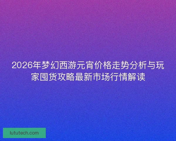 2026年梦幻西游元宵价格走势分析与玩家囤货攻略最新市场行情解读 2026年梦幻西游元宵价格走势分析与玩家囤货攻略最新市场行情解读